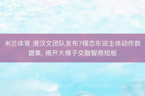 米兰体育 港汉文团队发布7模态东谈主体动作数据集, 揭开大模子交融智商短板