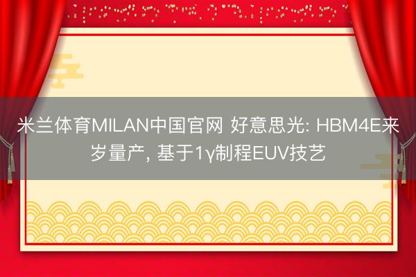 米兰体育MILAN中国官网 好意思光: HBM4E来岁量产， 基于1γ制程EUV技艺