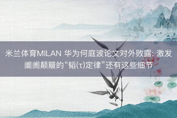 米兰体育MILAN 华为何庭波论文对外败露: 激发阛阓颠簸的“韬(τ)定律”还有这些细节