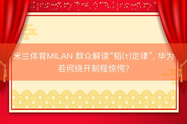 米兰体育MILAN 群众解读“韬(τ)定律”， 华为若何绕开制程惊愕?