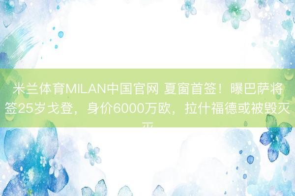 米兰体育MILAN中国官网 夏窗首签！曝巴萨将签25岁戈登，身价6000万欧，拉什福德或被毁灭