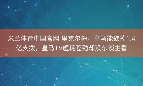 米兰体育中国官网 里克尔梅：皇马能砍掉1.4亿支拨，皇马TV虚耗苍劲却没东谈主看
