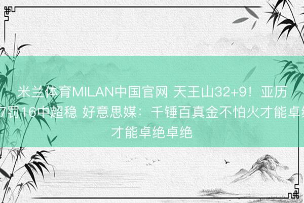 米兰体育MILAN中国官网 天王山32+9!亚历山大17罚16中超稳 好意思媒:千锤百真金不怕火才能卓绝卓绝
