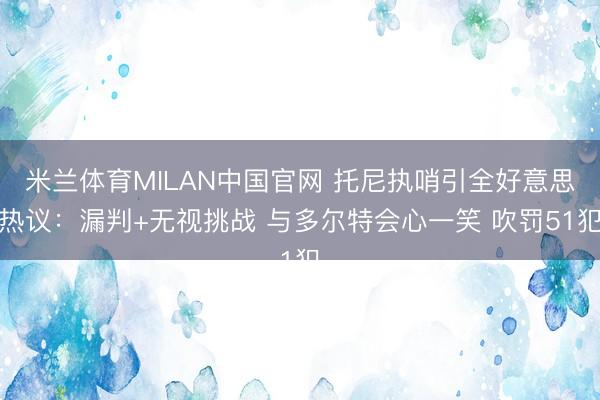 米兰体育MILAN中国官网 托尼执哨引全好意思热议：漏判+无视挑战 与多尔特会心一笑 吹罚51犯