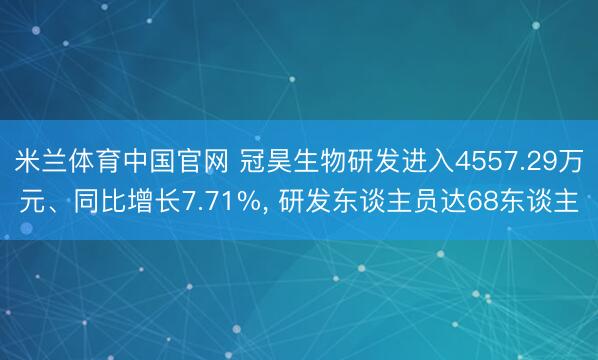 米兰体育中国官网 冠昊生物研发进入4557.29万元、同比增长7.71%， 研发东谈主员达68东谈主