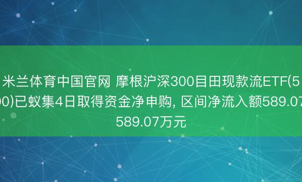 米兰体育中国官网 摩根沪深300目田现款流ETF(563900)已蚁集4日取得资金净申购， 区间净流入额589.07万元
