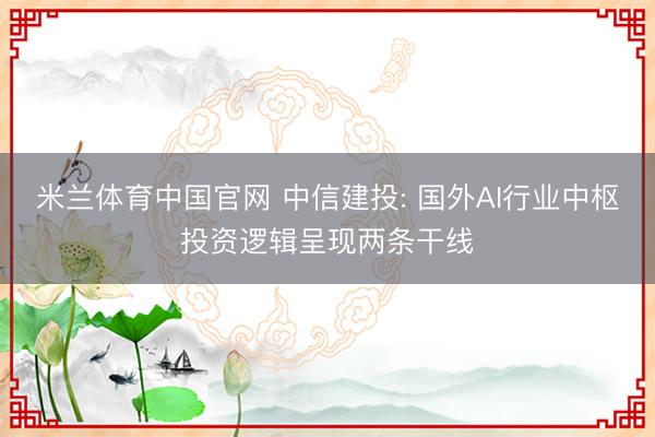 米兰体育中国官网 中信建投: 国外AI行业中枢投资逻辑呈现两条干线