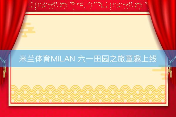 米兰体育MILAN 六一田园之旅童趣上线