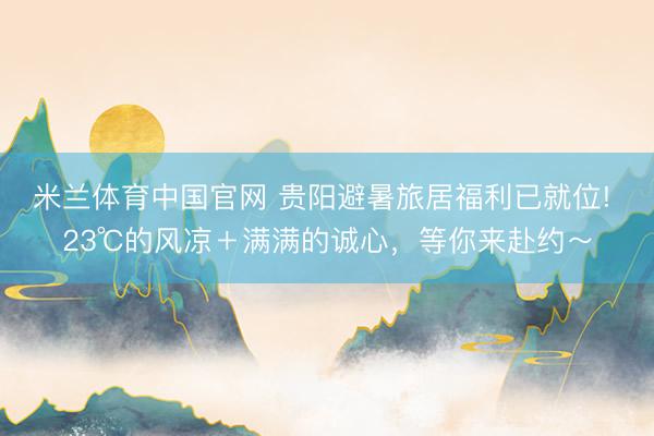 米兰体育中国官网 贵阳避暑旅居福利已就位! 23℃的风凉＋满满的诚心，等你来赴约～