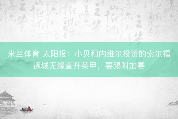 米兰体育 太阳报：小贝和内维尔投资的索尔福德城无缘直升英甲，要踢附加赛