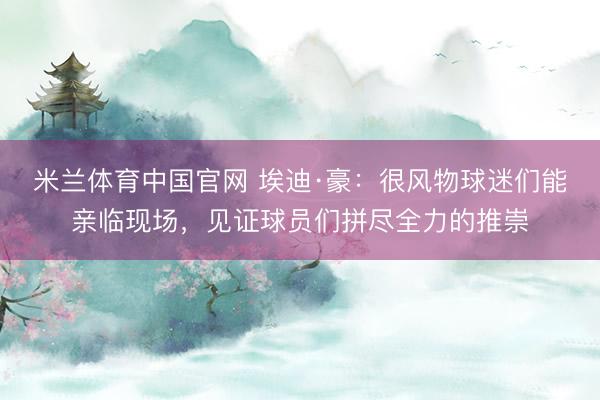 米兰体育中国官网 埃迪·豪：很风物球迷们能亲临现场，见证球员们拼尽全力的推崇