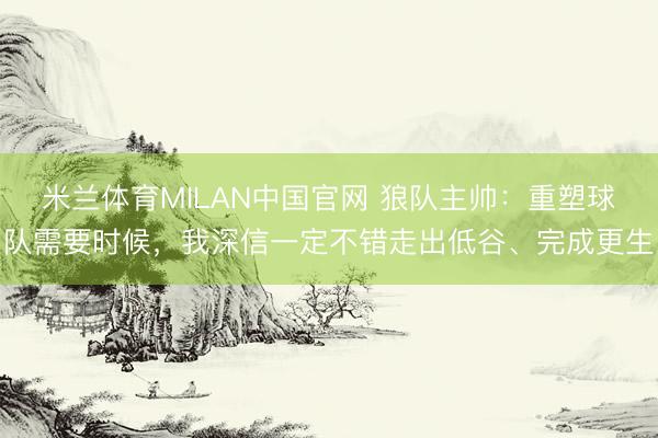 米兰体育MILAN中国官网 狼队主帅：重塑球队需要时候，我深信一定不错走出低谷、完成更生
