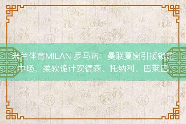 米兰体育MILAN 罗马诺：曼联夏窗引援锁定中场，柔软诡计安德森、托纳利、巴莱巴