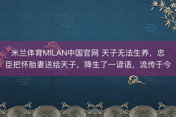 米兰体育MILAN中国官网 天子无法生养，忠臣把怀胎妻送给天子，降生了一谚语，流传于今