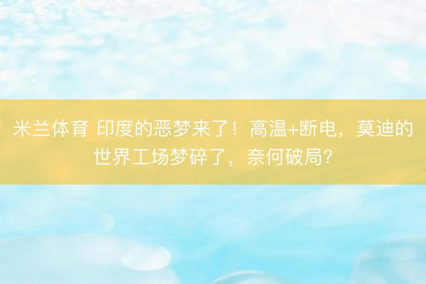 米兰体育 印度的恶梦来了！高温+断电，莫迪的世界工场梦碎了，奈何破局？