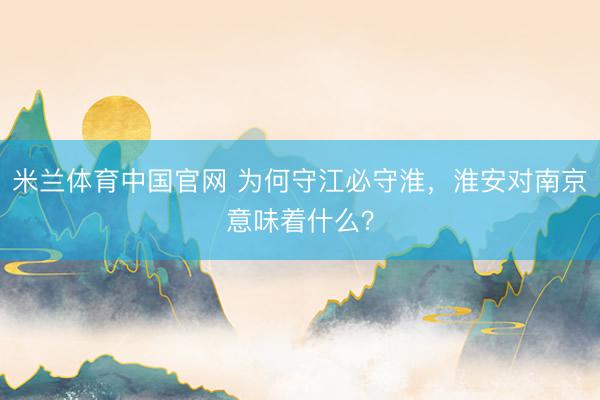 米兰体育中国官网 为何守江必守淮，淮安对南京意味着什么？