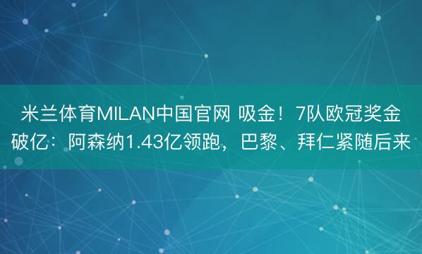 米兰体育MILAN中国官网 吸金！7队欧冠奖金破亿：阿森纳1.43亿领跑，巴黎、拜仁紧随后来