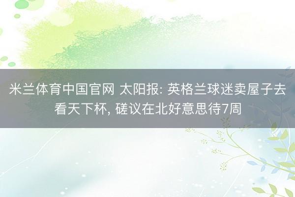 米兰体育中国官网 太阳报: 英格兰球迷卖屋子去看天下杯， 磋议在北好意思待7周