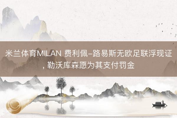 米兰体育MILAN 费利佩-路易斯无欧足联浮现证， 勒沃库森愿为其支付罚金
