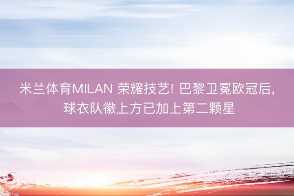 米兰体育MILAN 荣耀技艺! 巴黎卫冕欧冠后， 球衣队徽上方已加上第二颗星