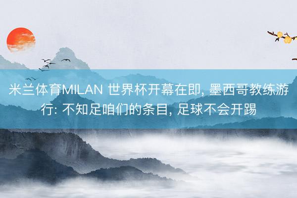 米兰体育MILAN 世界杯开幕在即， 墨西哥教练游行: 不知足咱们的条目， 足球不会开踢