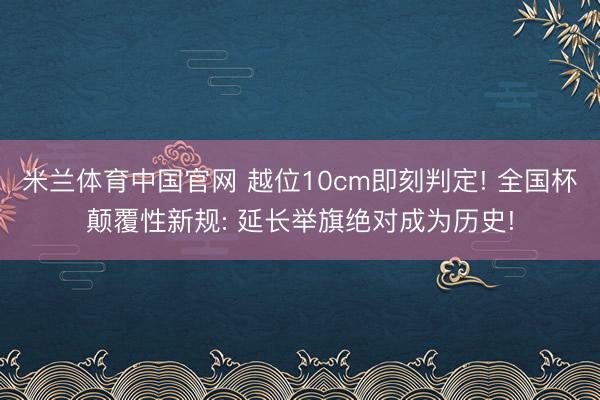 米兰体育中国官网 越位10cm即刻判定! 全国杯颠覆性新规: 延长举旗绝对成为历史!
