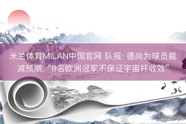 米兰体育MILAN中国官网 队报: 德尚为球员裁减预期， “8名欧洲冠军不保证宇宙杯收效”