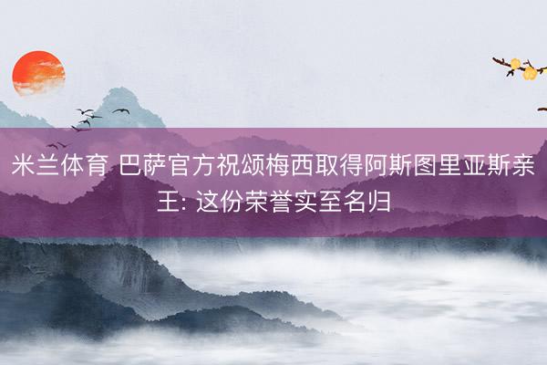 米兰体育 巴萨官方祝颂梅西取得阿斯图里亚斯亲王: 这份荣誉实至名归