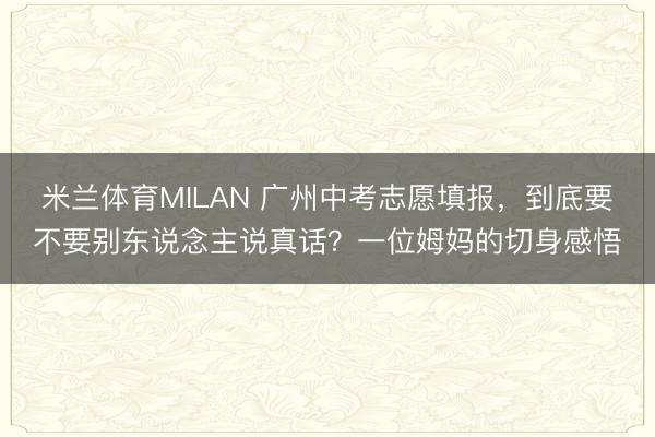 米兰体育MILAN 广州中考志愿填报，到底要不要别东说念主说真话？一位姆妈的切身感悟