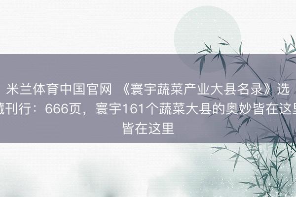 米兰体育中国官网 《寰宇蔬菜产业大县名录》选藏刊行：666页，寰宇161个蔬菜大县的奥妙皆在这里