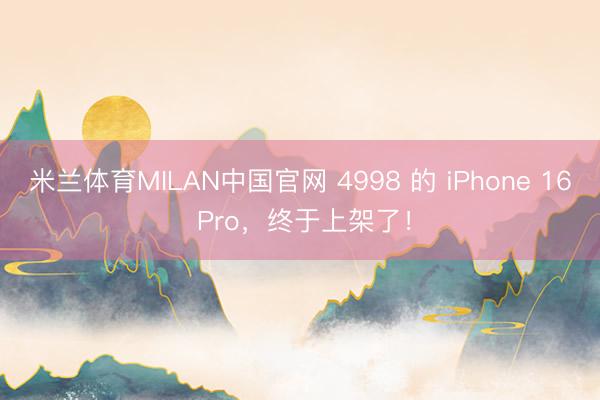 米兰体育MILAN中国官网 4998 的 iPhone 16 Pro，终于上架了！