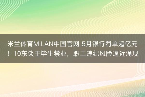 米兰体育MILAN中国官网 5月银行罚单超亿元!10东谈主毕生禁业,职工违纪风险逼近涌现