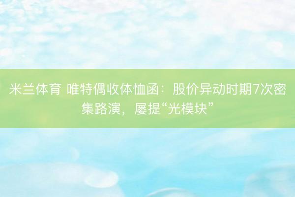 米兰体育 唯特偶收体恤函：股价异动时期7次密集路演，屡提“光模块”