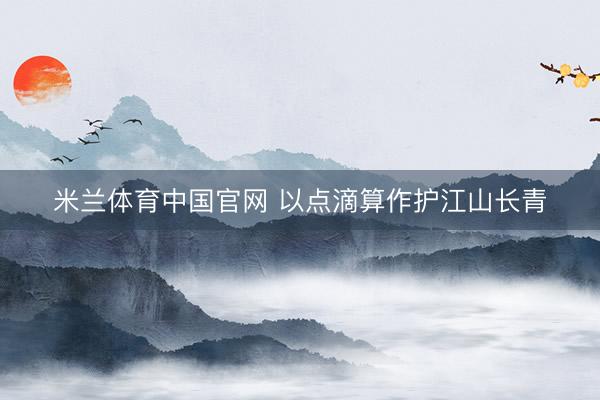 米兰体育中国官网 以点滴算作护江山长青