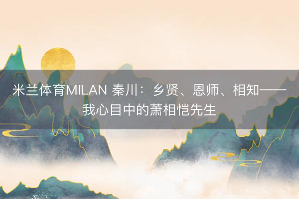 米兰体育MILAN 秦川:乡贤、恩师、相知——我心目中的萧相恺先生