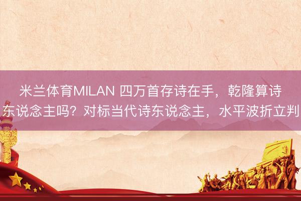 米兰体育MILAN 四万首存诗在手,乾隆算诗东说念主吗?对标当代诗东说念主,水平波折立判