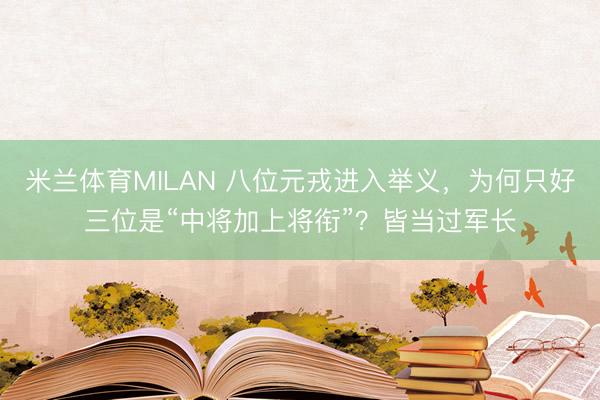 米兰体育MILAN 八位元戎进入举义，为何只好三位是“中将加上将衔”？皆当过军长