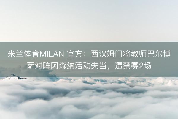 米兰体育MILAN 官方：西汉姆门将教师巴尔博萨对阵阿森纳活动失