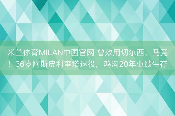 米兰体育MILAN中国官网 曾效用切尔西、马竞！36岁阿斯皮利奎