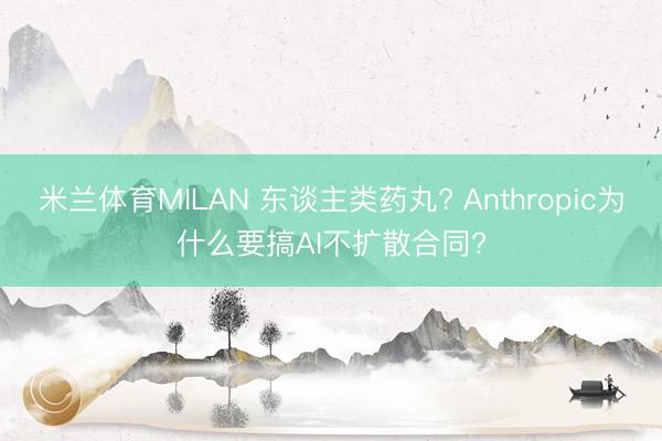 米兰体育MILAN 东谈主类药丸? Anthropic为什么要搞AI不扩散合同?