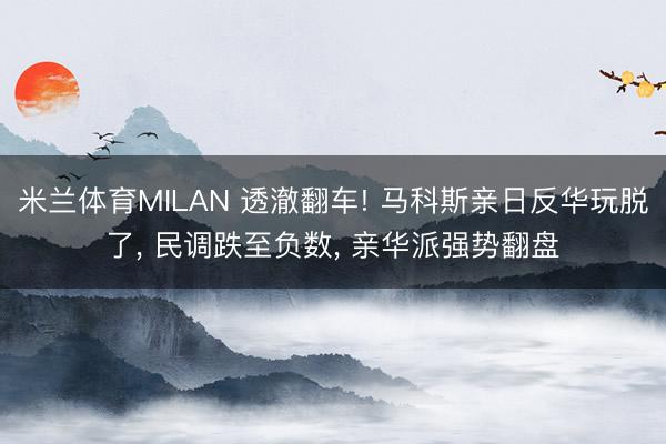 米兰体育MILAN 透澈翻车! 马科斯亲日反华玩脱了， 民调跌至负数， 亲华派强势翻盘