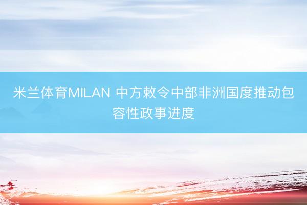 米兰体育MILAN 中方敕令中部非洲国度推动包容性政事进度