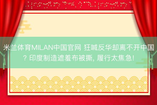 米兰体育MILAN中国官网 狂喊反华却离不开中国? 印度制造遮羞布被撕， 履行太焦急!