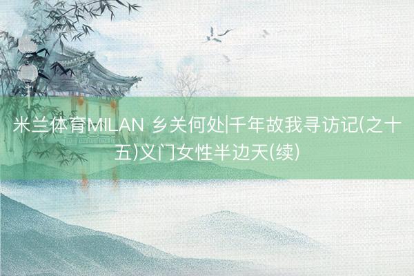 米兰体育MILAN 乡关何处|千年故我寻访记(之十五)义门女性半边天(续)