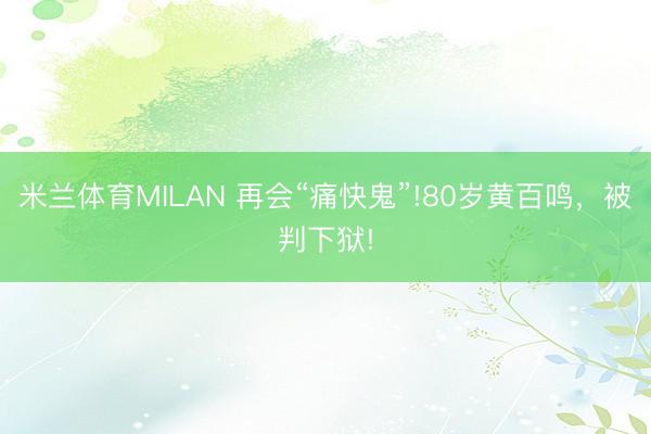 米兰体育MILAN 再会“痛快鬼”!80岁黄百鸣，被判下狱!