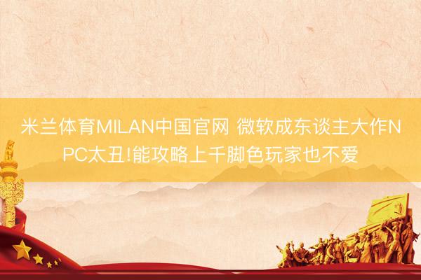 米兰体育MILAN中国官网 微软成东谈主大作NPC太丑!能攻略上千脚色玩家也不爱