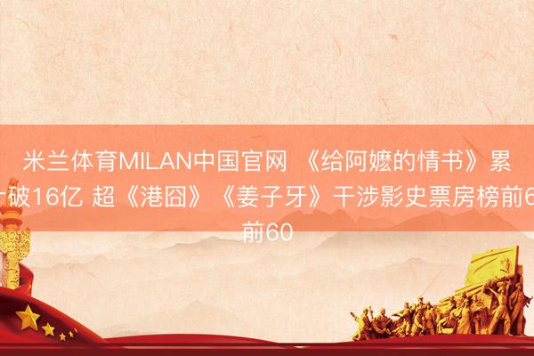 米兰体育MILAN中国官网 《给阿嬷的情书》累计破16亿 超《港囧》《姜子牙》干涉影史票房榜前60