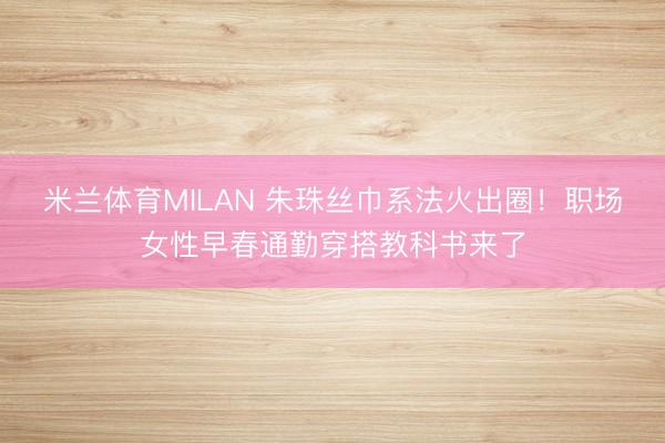 米兰体育MILAN 朱珠丝巾系法火出圈！职场女性早春通勤穿搭教科书来了