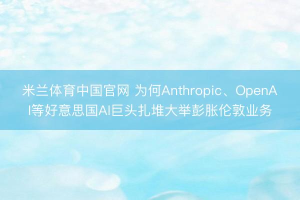 米兰体育中国官网 为何Anthropic、OpenAI等好意思国AI巨头扎堆大举彭胀伦敦业务