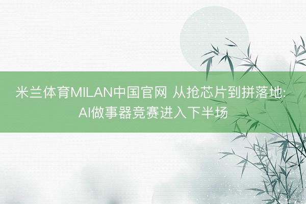 米兰体育MILAN中国官网 从抢芯片到拼落地: AI做事器竞赛进入下半场